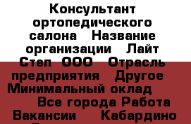 Консультант ортопедического салона › Название организации ­ Лайт Степ, ООО › Отрасль предприятия ­ Другое › Минимальный оклад ­ 37 000 - Все города Работа » Вакансии   . Кабардино-Балкарская респ.